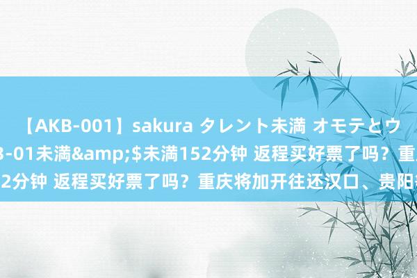【AKB-001】sakura タレント未満 オモテとウラ</a>2009-03-01未満&$未満152分钟 返程买好票了吗？重庆将加开往还汉口、贵阳等地列车