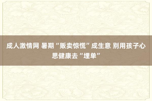 成人激情网 暑期“贩卖惊慌”成生意 别用孩子心思健康去“埋单”