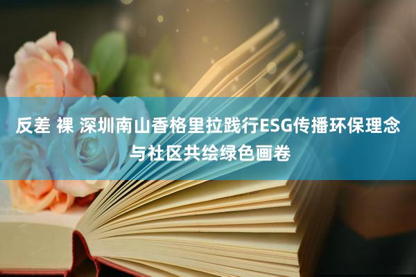 反差 裸 深圳南山香格里拉践行ESG传播环保理念 与社区共绘绿色画卷