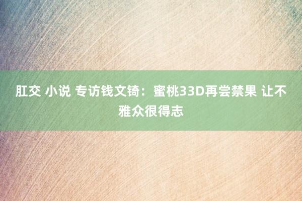 肛交 小说 专访钱文锜：蜜桃33D再尝禁果 让不雅众很得志