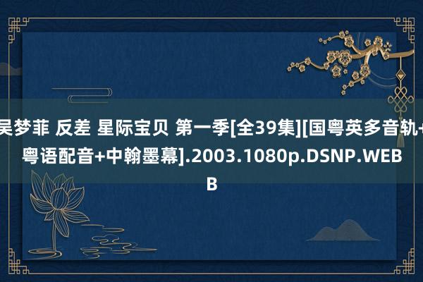 吴梦菲 反差 星际宝贝 第一季[全39集][国粤英多音轨+粤语配音+中翰墨幕].2003.1080p.DSNP.WEB