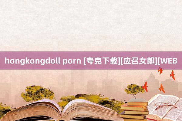 hongkongdoll porn [夸克下载][应召女郎][WEB