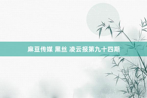 麻豆传媒 黑丝 凌云报第九十四期